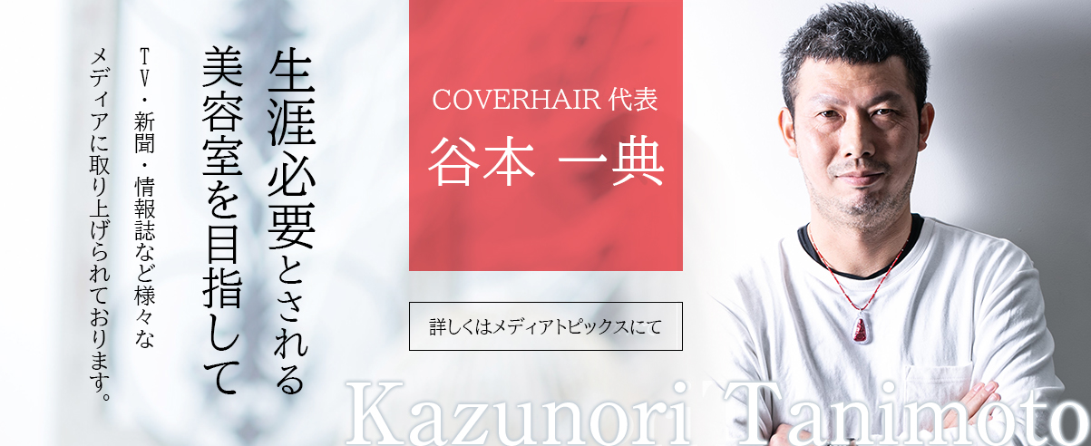 生涯必要とされる美容室を目指して TV・新聞・情報誌など様々なメディアに取り上げられております。COVERHAIR代表。谷本 一典