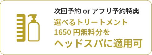 次回予約orアプリ予約特典 選べるトリートメント 1650円無料分を ヘッドスパに適用可