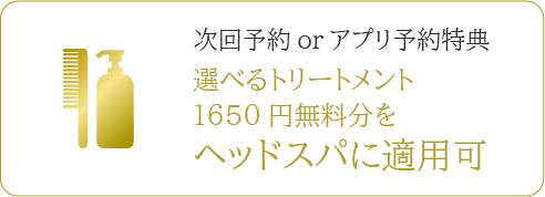 次回予約orアプリ予約特典 選べるトリートメント 1650円無料分を ヘッドスパに適用可